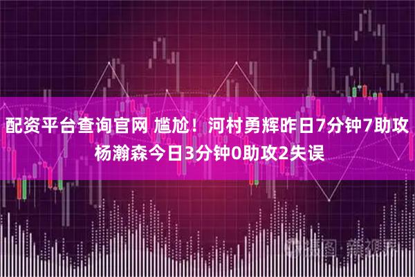 配资平台查询官网 尴尬！河村勇辉昨日7分钟7助攻 杨瀚森今日3分钟0助攻2失误