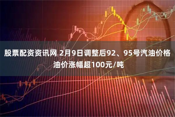 股票配资资讯网 2月9日调整后92、95号汽油价格 油价涨幅超100元/吨