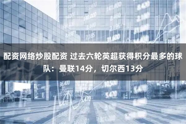 配资网络炒股配资 过去六轮英超获得积分最多的球队：曼联14分，切尔西13分