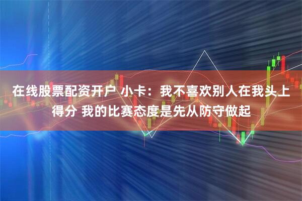 在线股票配资开户 小卡：我不喜欢别人在我头上得分 我的比赛态度是先从防守做起