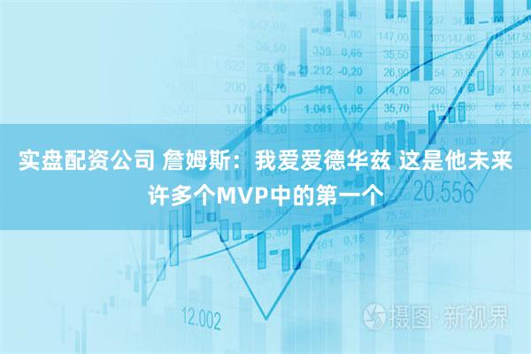 实盘配资公司 詹姆斯：我爱爱德华兹 这是他未来许多个MVP中的第一个