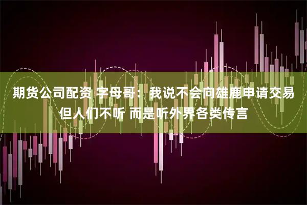 期货公司配资 字母哥：我说不会向雄鹿申请交易但人们不听 而是听外界各类传言