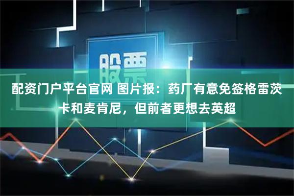 配资门户平台官网 图片报：药厂有意免签格雷茨卡和麦肯尼，但前者更想去英超