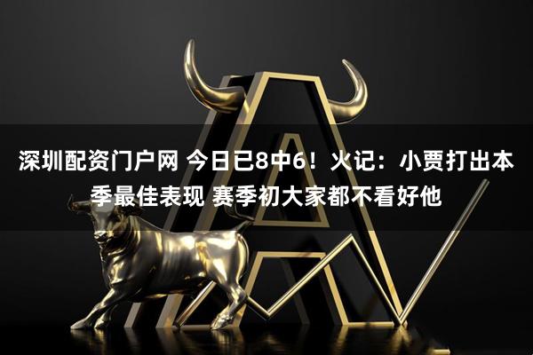 深圳配资门户网 今日已8中6！火记：小贾打出本季最佳表现 赛季初大家都不看好他