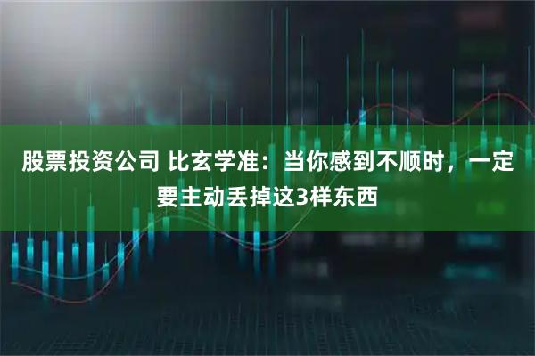 股票投资公司 比玄学准：当你感到不顺时，一定要主动丢掉这3样东西