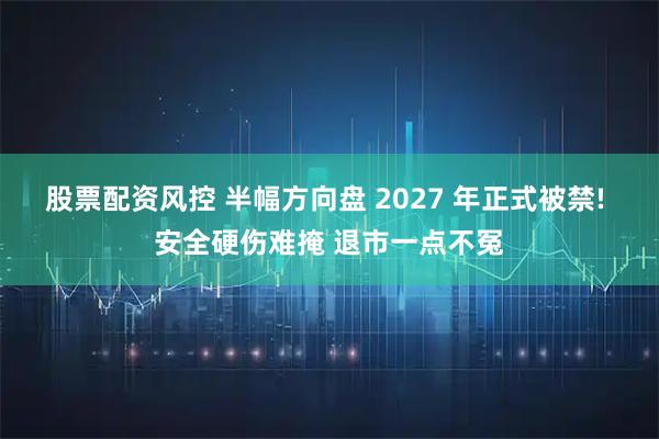 股票配资风控 半幅方向盘 2027 年正式被禁! 安全硬伤难掩 退市一点不冤