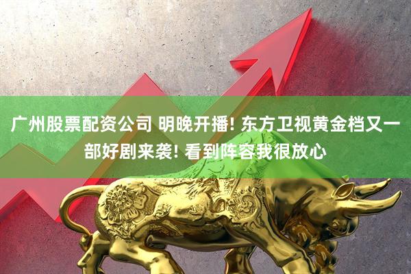 广州股票配资公司 明晚开播! 东方卫视黄金档又一部好剧来袭! 看到阵容我很放心