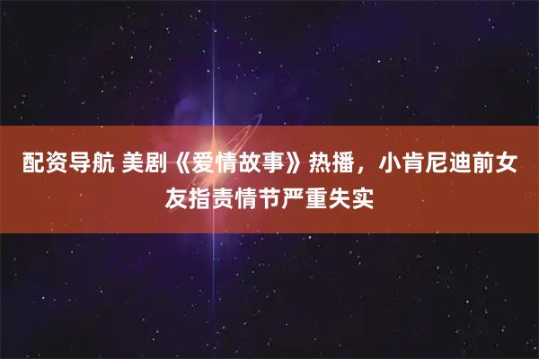 配资导航 美剧《爱情故事》热播，小肯尼迪前女友指责情节严重失实