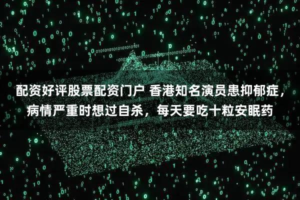 配资好评股票配资门户 香港知名演员患抑郁症，病情严重时想过自杀，每天要吃十粒安眠药
