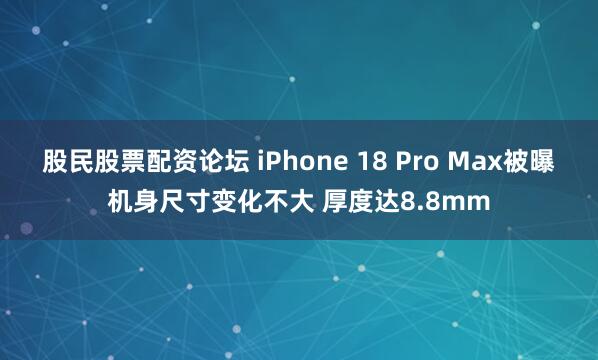 股民股票配资论坛 iPhone 18 Pro Max被曝机身尺寸变化不大 厚度达8.8mm