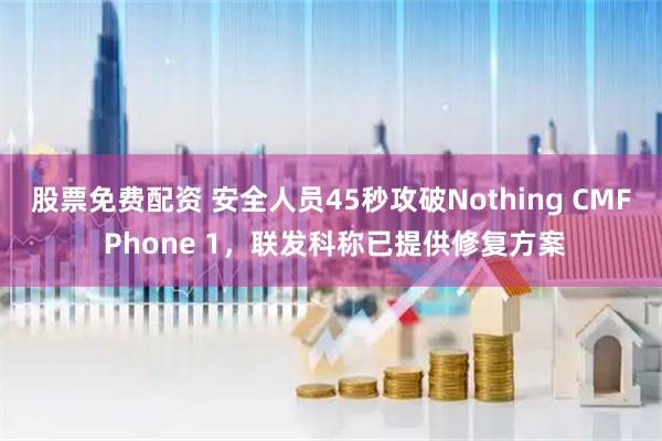 股票免费配资 安全人员45秒攻破Nothing CMF Phone 1,联发科称已提供修复方案