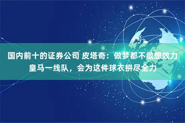 国内前十的证券公司 皮塔奇:做梦都不敢想效力皇马一线队,会为这件球衣拼尽全力