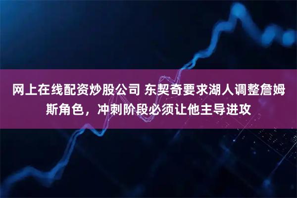 网上在线配资炒股公司 东契奇要求湖人调整詹姆斯角色，冲刺阶段必须让他主导进攻