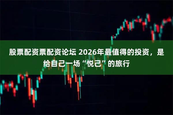 股票配资票配资论坛 2026年最值得的投资，是给自己一场“悦己”的旅行