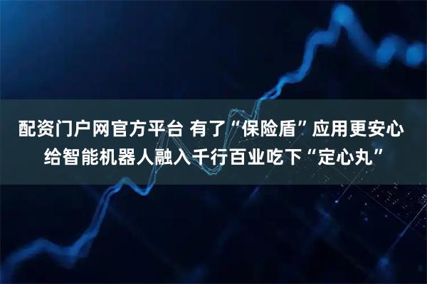 配资门户网官方平台 有了“保险盾”应用更安心 给智能机器人融入千行百业吃下“定心丸”