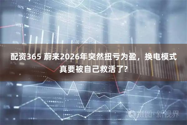 配资365 蔚来2026年突然扭亏为盈，换电模式真要被自己救活了?