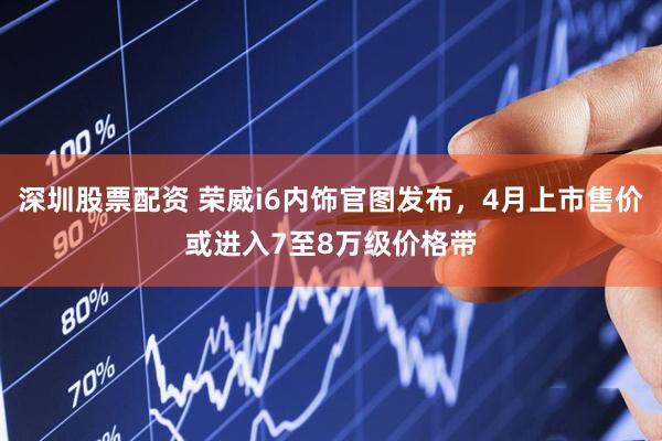 深圳股票配资 荣威i6内饰官图发布，4月上市售价或进入7至8万级价格带