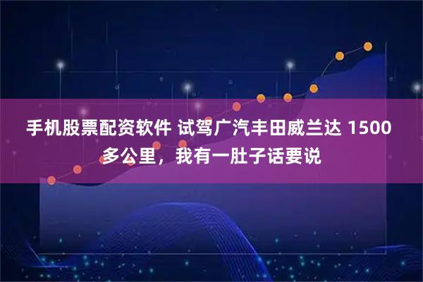 手机股票配资软件 试驾广汽丰田威兰达 1500 多公里，我有一肚子话要说