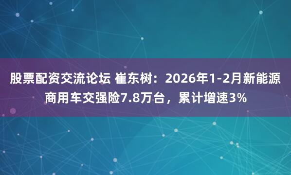 股票配资交流论坛 崔东树:2026年1-2月新能源商用车交强险7.8万台,累计增速3%