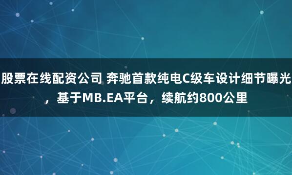 股票在线配资公司 奔驰首款纯电C级车设计细节曝光,基于MB.EA平台,续航约800公里