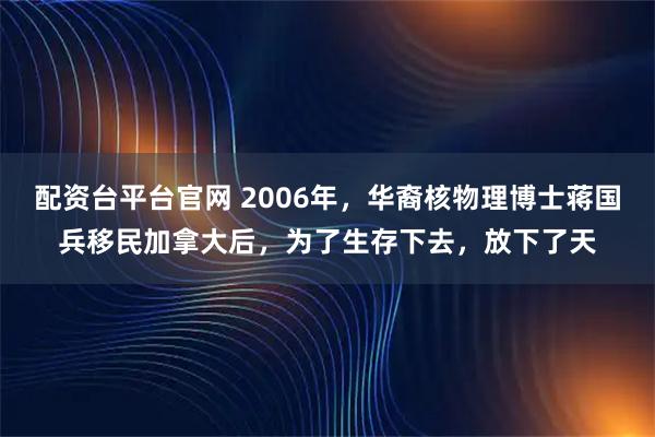 配资台平台官网 2006年，华裔核物理博士蒋国兵移民加拿大后，为了生存下去，放下了天