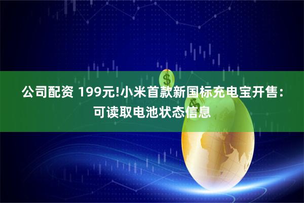 公司配资 199元!小米首款新国标充电宝开售：可读取电池状态信息