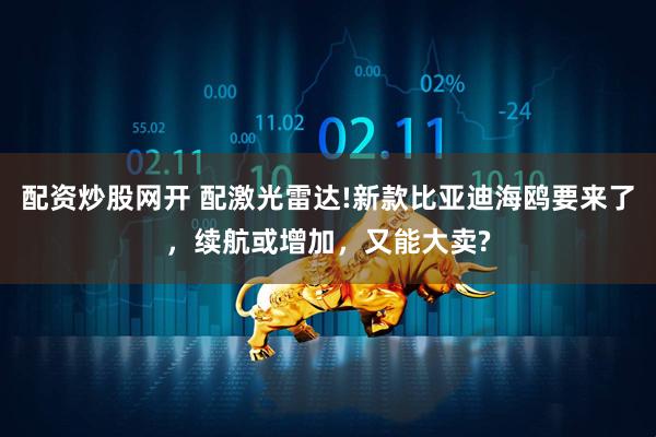 配资炒股网开 配激光雷达!新款比亚迪海鸥要来了，续航或增加，又能大卖?