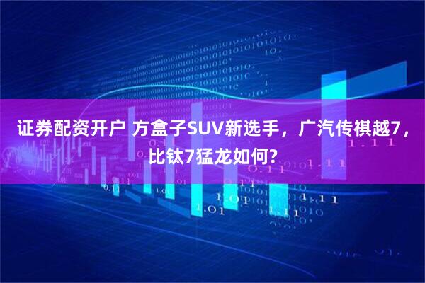 证券配资开户 方盒子SUV新选手，广汽传祺越7，比钛7猛龙如何?
