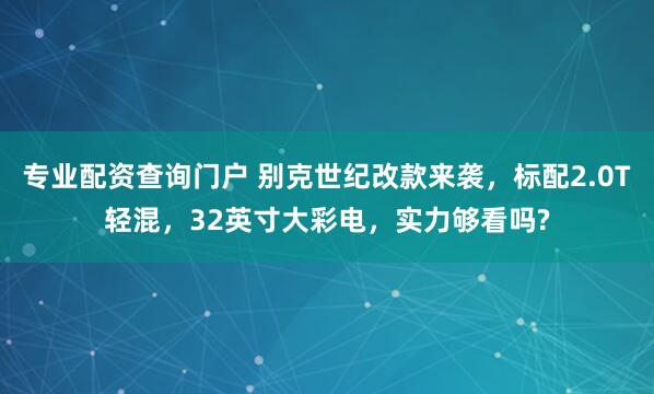 专业配资查询门户 别克世纪改款来袭，标配2.0T轻混，32英寸大彩电，实力够看吗?