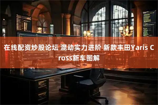 在线配资炒股论坛 混动实力进阶 新款丰田Yaris Cross新车图解