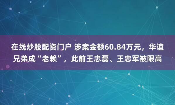 在线炒股配资门户 涉案金额60.84万元，华谊兄弟成“老赖”，此前王忠磊、王忠军被限高