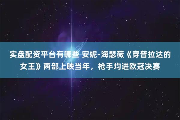 实盘配资平台有哪些 安妮-海瑟薇《穿普拉达的女王》两部上映当年,枪手均进欧冠决赛