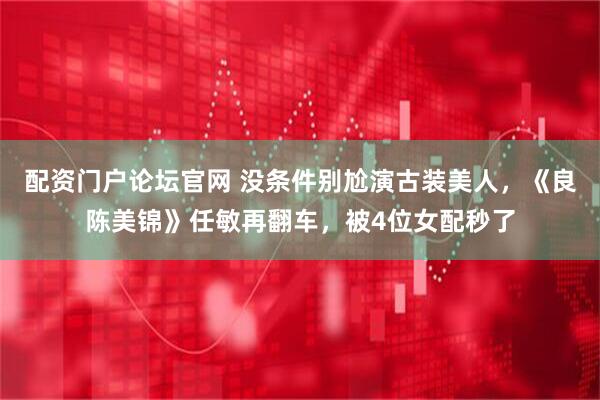 配资门户论坛官网 没条件别尬演古装美人，《良陈美锦》任敏再翻车，被4位女配秒了