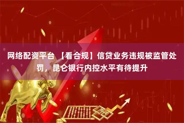 网络配资平台 【看合规】信贷业务违规被监管处罚，昆仑银行内控水平有待提升
