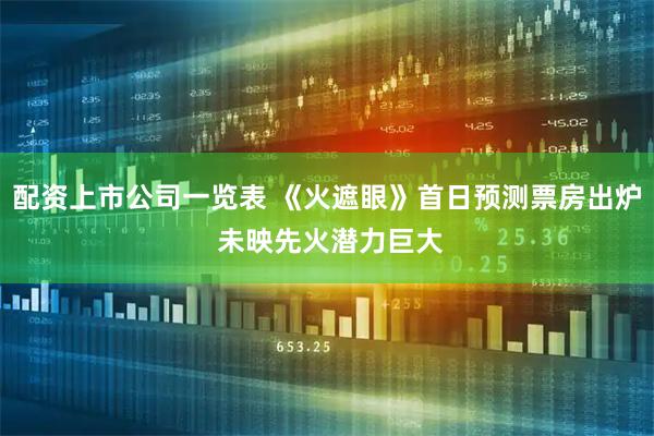 配资上市公司一览表 《火遮眼》首日预测票房出炉 未映先火潜力巨大