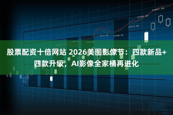 股票配资十倍网站 2026美图影像节：四款新品+四款升级，AI影像全家桶再进化