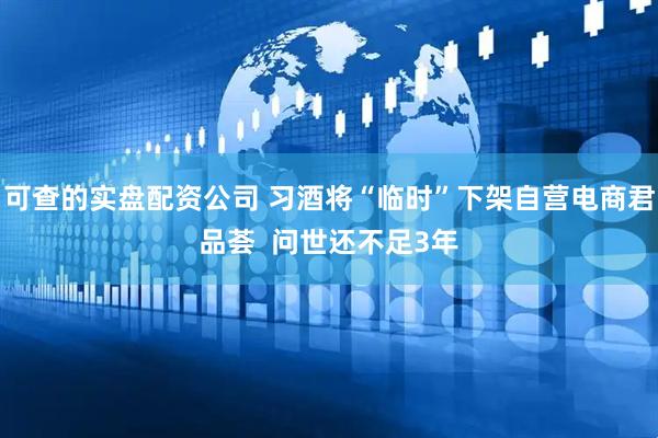 可查的实盘配资公司 习酒将“临时”下架自营电商君品荟  问世还不足3年