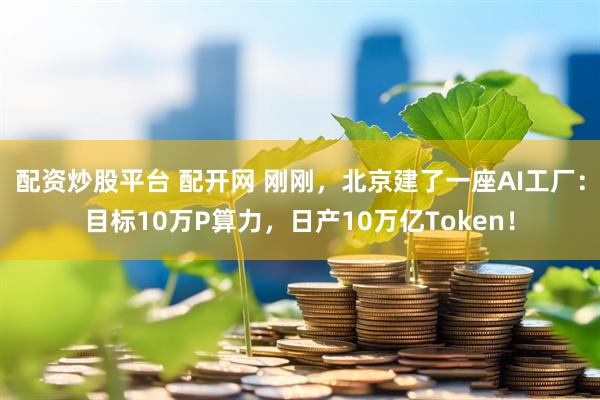 配资炒股平台 配开网 刚刚，北京建了一座AI工厂：目标10万P算力，日产10万亿Token！